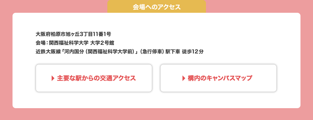 会場は関西福祉科学大学 大学2号館。大阪府柏原市旭ヶ丘3丁目11番1号。近鉄大阪線「河内国分（関西福祉科学大学前）」駅下車 徒歩12分