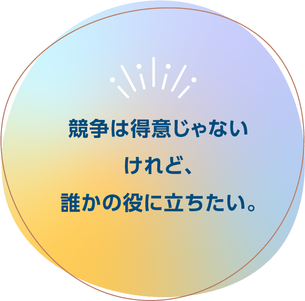 競争は得意じゃないけれど、誰かの役に立ちたい。
