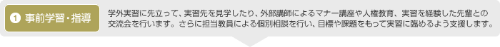 1.学外実習・指導：学外実習に先立って、実習先を見学したり、外部講師によるマナー講座や人権教育、実習を経験した先輩との交流会を行います。さらに担当教員による個別相談を行い、目標や課題をもって実習に臨めるよう支援します。